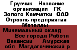 Грузчик › Название организации ­ ГК Золото Камчатки, ОАО › Отрасль предприятия ­ Металлы › Минимальный оклад ­ 32 000 - Все города Работа » Вакансии   . Амурская обл.,Магдагачинский р-н